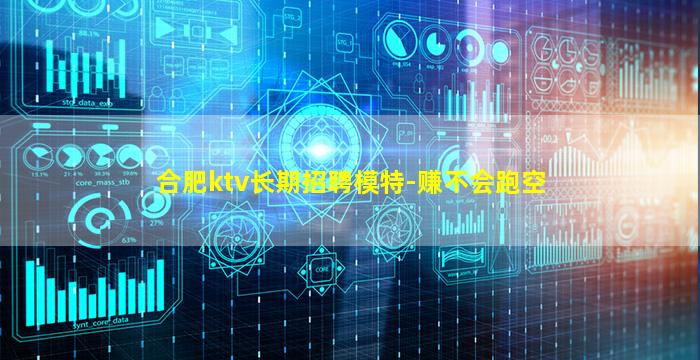 合肥ktv长期招聘模特-赚不会跑空